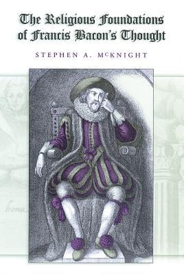 The Religious Foundations of Francis Bacon's Thought by McKnight, Stephen A.