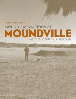 Mound Excavations at Moundville: Architecture, Elites and Social Order by Knight Jr, Vernon James
