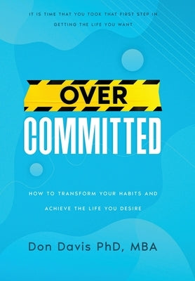 Overcommitted: How to transform your habits and achieve the life you desire by Davis, Don