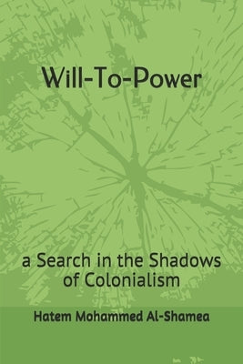 Will-To-Power: a Search in the Shadows of Colonialism by Al-Shamea, Hatem Mohammed