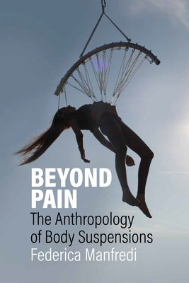 Beyond Pain: The Anthropology of Body Suspensions by Manfredi, Federica