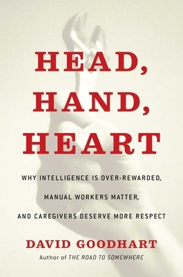 Head, Hand, Heart: Why Intelligence Is Over-Rewarded, Manual Workers Matter, and Caregivers Deserve More Respect by Goodhart, David