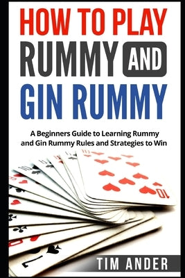How to Play Rummy and Gin Rummy: A Beginners Guide to Learning Rummy and Gin Rummy Rules and Strategies to Win by Ander, Tim