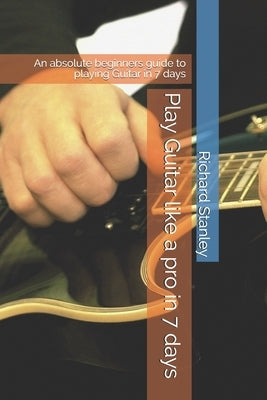 Play Guitar like a pro in 7 days: An absolute beginners guide to playing Guitar in 7 days by Stanley, Richard
