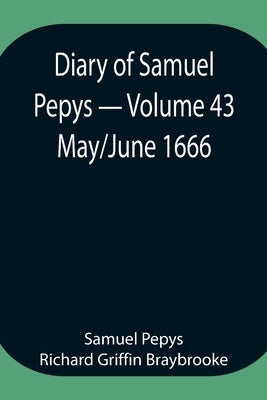 Diary Of Samuel Pepys - Volume 43: May/June 1666 by Pepys Richard Griffin Braybrooke, Samuel