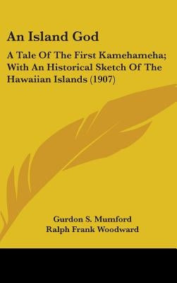 An Island God: A Tale Of The First Kamehameha; With An Historical Sketch Of The Hawaiian Islands (1907) by Mumford, Gurdon S.