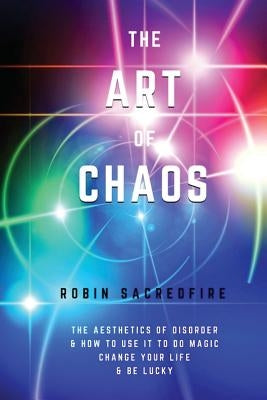 The Art of Chaos: The Aesthetics of Disorder and How to Use It to Do Magic, Change Your Life and Be Lucky by Sacredfire, Robin