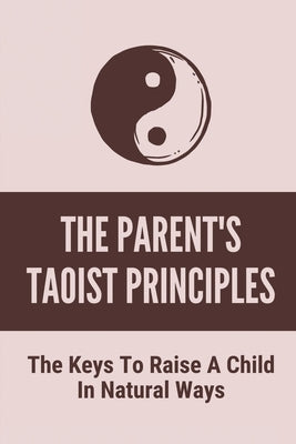The Parent's Taoist Principles: The Keys To Raise A Child In Natural Ways: Meditation For Mother And Child by Troyani, Rupert