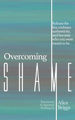 Overcoming Shame: Release the lies, embrace authenticity, and flourish in your destiny. by Briggs, Alice