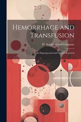 Hemorrhage and Transfusion: An Experimental and Clinical Research by D Appleton and Company