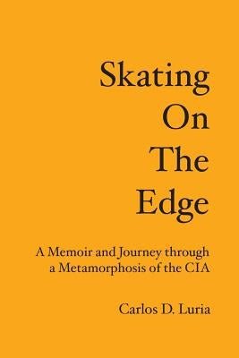 Skating on the Edge: A Memoir and Journey through a Metamorphosis of the CIA by Luria, Carlos D.