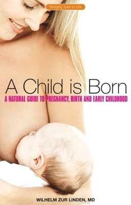 A Child Is Born: A Natural Guide to Pregnancy, Birth, and Early Childhood by Zur Linden, Wilhelm