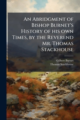 An Abridgment of Bishop Burnet's History of his own Times, by the Reverend Mr. Thomas Stackhouse by Burnet, Gilbert
