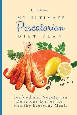My Ultimate Pescatarian Diet Plan: Seafood and Vegetarian Delicious Dishes for Healthy Everyday Meals by Dillard, Lara
