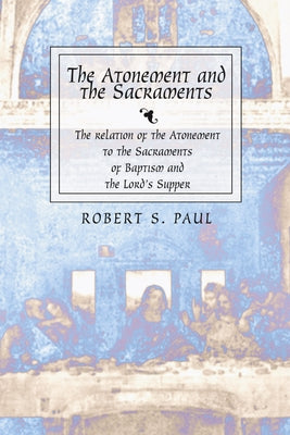 Atonement and the Sacraments: The Relation of the Atonement to the Sacraments of Baptism and the Lord's Supper by Paul, Robert S.