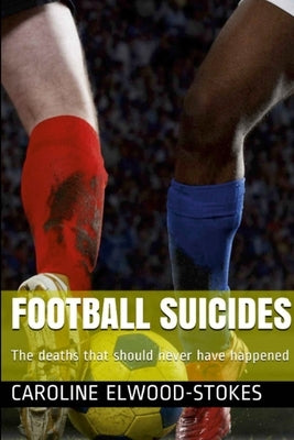 FOOTBALL SUICIDES The deaths that should never have happened by Elwood-Stokes, Caroline