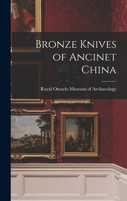 Bronze Knives of Ancinet China by Royal Ontario Museum of Archaeology