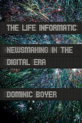 The Life Informatic: Newsmaking in the Digital Era by Boyer, Dominic