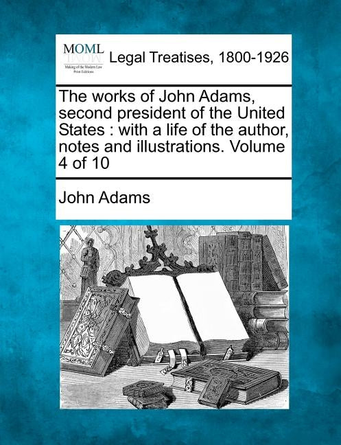 The works of John Adams, second president of the United States: with a life of the author, notes and illustrations. Volume 4 of 10 by Adams, John