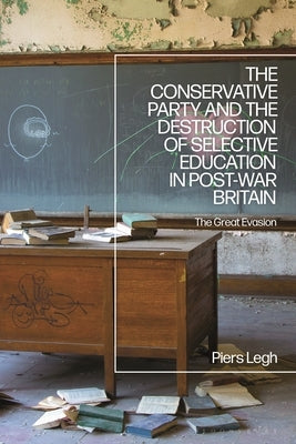 The Conservative Party and the Destruction of Selective Education in Post-War Britain: The Great Evasion by Legh, Piers