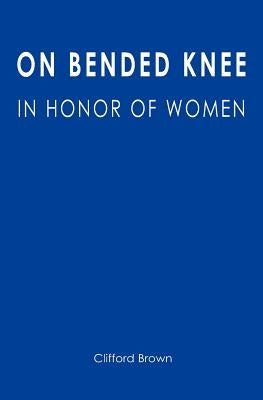 On Bended Knee: In Honor of Women by Brown, Clifford