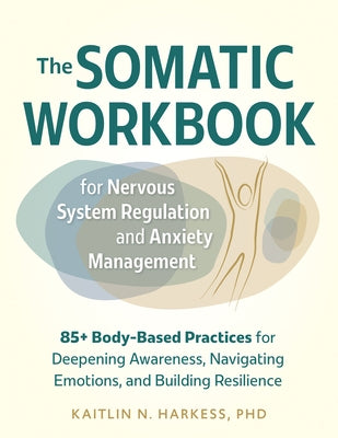 The Somatic Workbook for Nervous System Regulation and Anxiety Management: 85+ Body-Based Practices for Deepening Awareness, Navigating Emotions, and by Harkess, Kaitlin