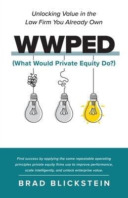 WWPED (What Would Private Equity Do): Unlocking Value in the Law Firm You Already Own by Blickstein, Brad