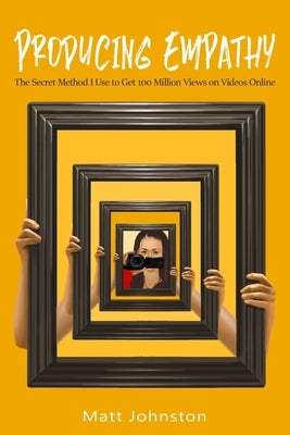 Producing Empathy: The Secret Method I Use to Get 100 Million Views on Videos Online by Johnston, Matt