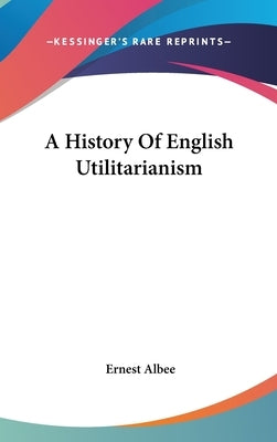 A History Of English Utilitarianism by Albee, Ernest