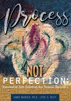 Process Not Perfection: Expressive Arts Solutions for Trauma Recovery by Marich, Jamie
