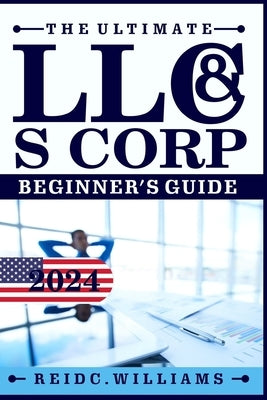 The Ultimate LLC and Scorporation Beginner's Guide [2-In-1 Book]: The most Updated Guide on How to Form, Manage, Grow your LLC & S-Corp and Save on Ta by William, Reid C.