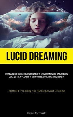 Lucid Dreaming: Strategies For Harnessing The Potential Of Lucid Dreaming And Materializing Goals Via The Application Of Mindfulness And Verification by Cartwright, Gabriel