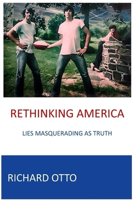Rethinking America: Lies Masquerading As Truth by Otto, Richard Alexander