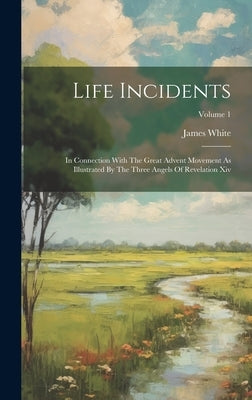 Life Incidents: In Connection With The Great Advent Movement As Illustrated By The Three Angels Of Revelation Xiv; Volume 1 by White, James