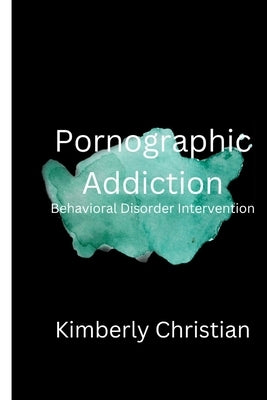 Pornographic Addiction: Behavioral Disorder Intervention by Christian, Kimberly