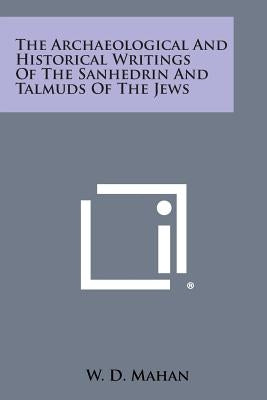 The Archaeological and Historical Writings of the Sanhedrin and Talmuds of the Jews by Mahan, W. D.