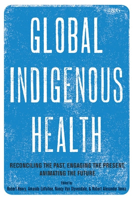 Global Indigenous Health: Reconciling the Past, Engaging the Present, Animating the Future by Henry, Robert