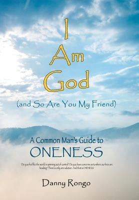 I Am God (And so Are You, My Friend): A Common Man's Guide to Oneness by Rongo, Danny