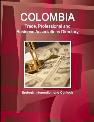 Colombia Trade, Professional and Business Associations Directory - Strategic Information and Contacts by Ibp, Inc