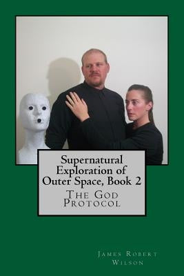 Supernatural Exploration of Outer Space, Book 2: The God Protocol by Wilson, James