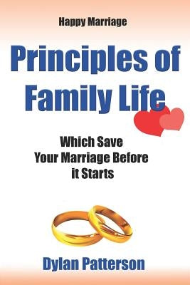 Happy Marriage Principles of Family Life Which Save Your Marriage Before It Starts: (how to Improve Your Marriage and Avoid an Emotionally Destructive by Patterson, Dylan