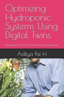 Optimizing Hydroponic Systems Using Digital Twins: Integrating IoT, AI, and Smart Farming Techniques by Pai H., Aditya