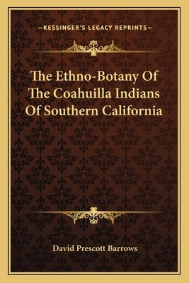 The Ethno-Botany Of The Coahuilla Indians Of Southern California by Barrows, David Prescott