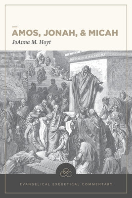 Amos, Jonah, & Micah: Evangelical Exegetical Commentary by Hoyt, Joanna M.