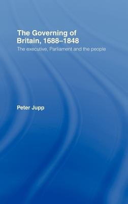 The Governing of Britain, 1688-1848: The Executive, Parliament and the People by Jupp, Peter