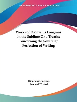 Works of Dionysius Longinus on the Sublime Or a Treatise Concerning the Sovereign Perfection of Writing by Longinus, Dionysius