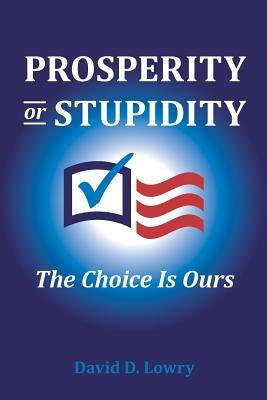 Prosperity or Stupidity: The Choice is Ours by Lowry, David D.