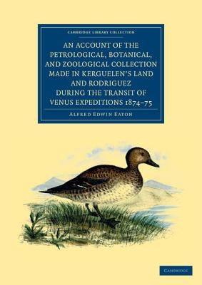 An Account of the Petrological, Botanical, and Zoological Collection Made in Kerguelen's Land and Rodriguez During the Transit of Venus Expeditions 1 by Eaton, Alfred Edwin