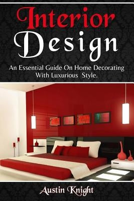 Interior Design: An Essential Guide On Home Decorating With Luxurious Style by Knight, Austin