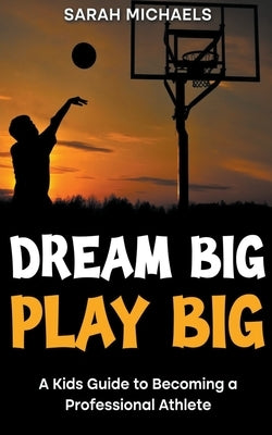 Dream Big, Play Big: A Kids Guide to Becoming a Professional Athlete by Michaels, Sarah